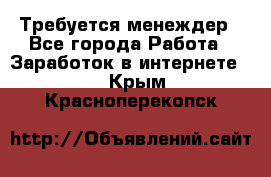 Требуется менеждер - Все города Работа » Заработок в интернете   . Крым,Красноперекопск